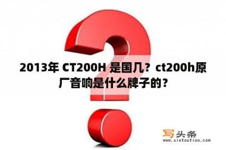 2013年 CT200H 是国几？ct200h原厂音响是什么牌子的？