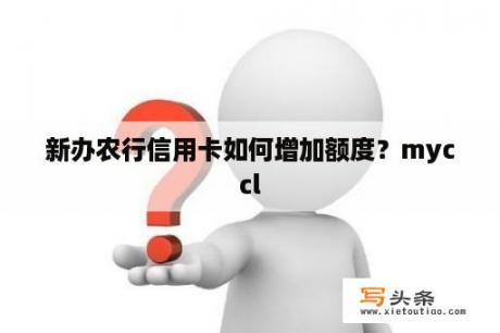 新办农行信用卡如何增加额度？myccl