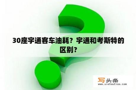 30座宇通客车油耗？宇通和考斯特的区别？