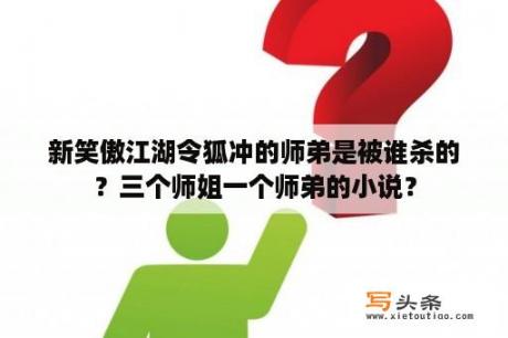 新笑傲江湖令狐冲的师弟是被谁杀的？三个师姐一个师弟的小说？