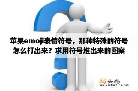 苹果emoji表情符号，那种特殊的符号怎么打出来？求用符号堆出来的图案，越多越好，比如皮卡丘那种萌萌哒的？