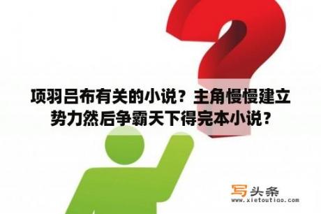 项羽吕布有关的小说？主角慢慢建立势力然后争霸天下得完本小说？