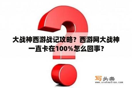 大战神西游战记攻略？西游网大战神一直卡在100%怎么回事？