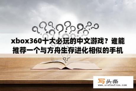 xbox360十大必玩的中文游戏？谁能推荐一个与方舟生存进化相似的手机游戏？