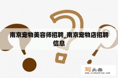 南京宠物美容师招聘_南京宠物店招聘信息