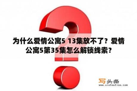 为什么爱情公寓5 13集放不了？爱情公寓5第35集怎么解锁线索？