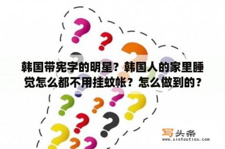 韩国带宪字的明星？韩国人的家里睡觉怎么都不用挂蚊帐？怎么做到的？