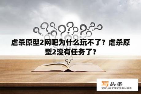 虐杀原型2网吧为什么玩不了？虐杀原型2没有任务了？