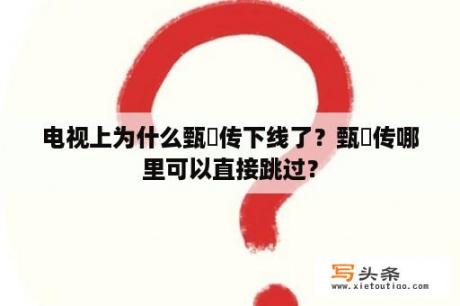 电视上为什么甄嬛传下线了？甄嬛传哪里可以直接跳过？