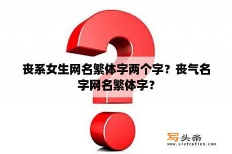 丧系女生网名繁体字两个字？丧气名字网名繁体字？