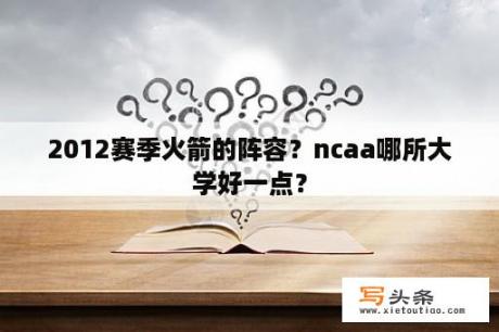 2012赛季火箭的阵容？ncaa哪所大学好一点？