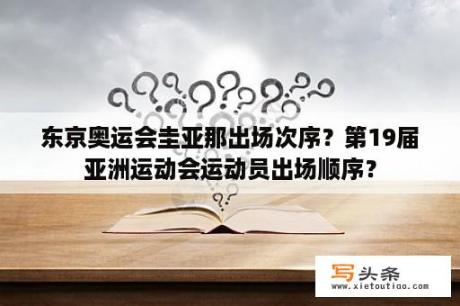 东京奥运会圭亚那出场次序？第19届亚洲运动会运动员出场顺序？