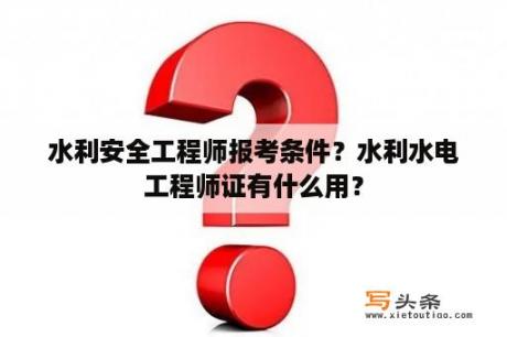 水利安全工程师报考条件？水利水电工程师证有什么用？