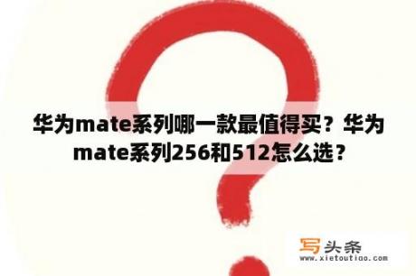 华为mate系列哪一款最值得买？华为mate系列256和512怎么选？