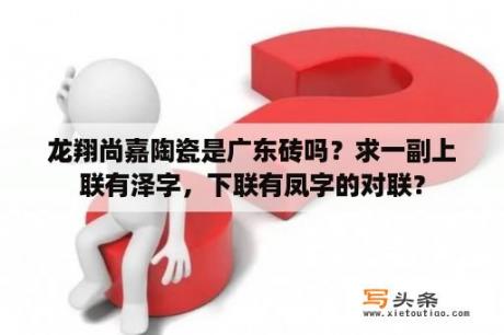 龙翔尚嘉陶瓷是广东砖吗？求一副上联有泽字，下联有凤字的对联？