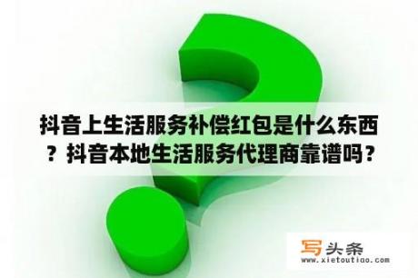 抖音上生活服务补偿红包是什么东西？抖音本地生活服务代理商靠谱吗？