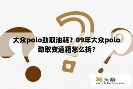 大众polo劲取油耗？09年大众polo劲取变速箱怎么拆？