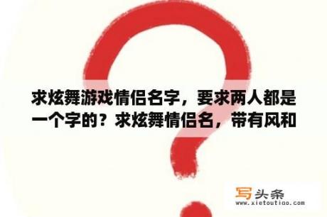 求炫舞游戏情侣名字，要求两人都是一个字的？求炫舞情侣名，带有风和恋字？