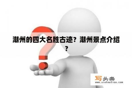 潮州的四大名胜古迹？潮州景点介绍？