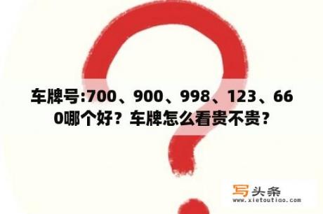 车牌号:700、900、998、123、660哪个好？车牌怎么看贵不贵？