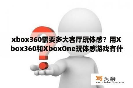 xbox360需要多大客厅玩体感？用Xbox360和XboxOne玩体感游戏有什么区别？