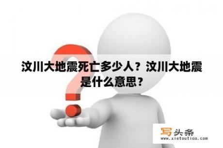 汶川大地震死亡多少人？汶川大地震是什么意思？