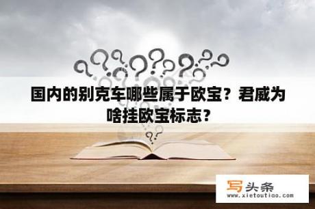 国内的别克车哪些属于欧宝？君威为啥挂欧宝标志？