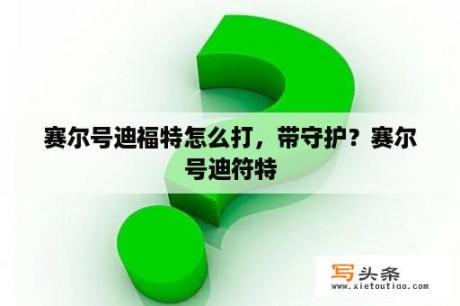 赛尔号迪福特怎么打，带守护？赛尔号迪符特