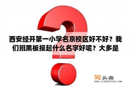 西安经开第一小学名京校区好不好？我们班黑板报起什么名字好呢？大多是课外？