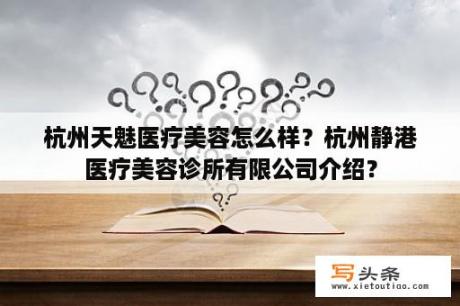 杭州天魅医疗美容怎么样？杭州静港医疗美容诊所有限公司介绍？