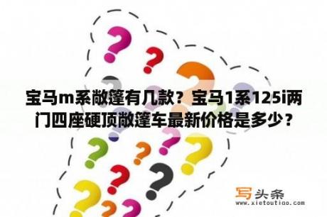 宝马m系敞篷有几款？宝马1系125i两门四座硬顶敞篷车最新价格是多少？