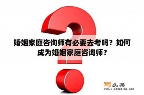 婚姻家庭咨询师有必要去考吗？如何成为婚姻家庭咨询师？