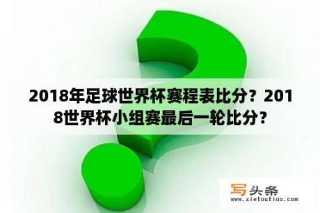 2018年足球世界杯赛程表比分？2018世界杯小组赛最后一轮比分？