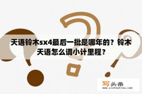 天语铃木sx4最后一批是哪年的？铃木天语怎么调小计里程？