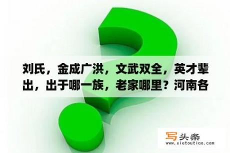 刘氏，金成广洪，文武双全，英才辈出，出于哪一族，老家哪里？河南各县刘姓的来历？