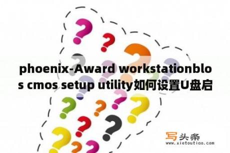 phoenix-Award workstationblos cmos setup utility如何设置U盘启动？biostsr按什么键盘启动？