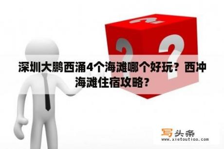 深圳大鹏西涌4个海滩哪个好玩？西冲海滩住宿攻略？