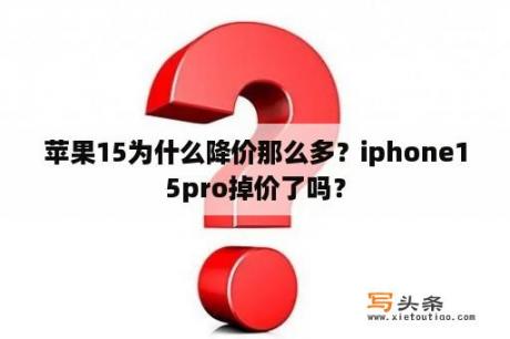 苹果15为什么降价那么多？iphone15pro掉价了吗？