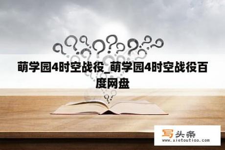 萌学园4时空战役_萌学园4时空战役百度网盘