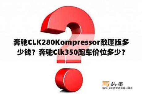 奔驰CLK280Kompressor敞篷版多少钱？奔驰Clk350跑车价位多少？