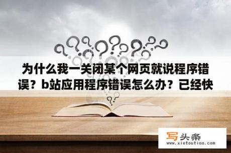 为什么我一关闭某个网页就说程序错误？b站应用程序错误怎么办？已经快一天了？