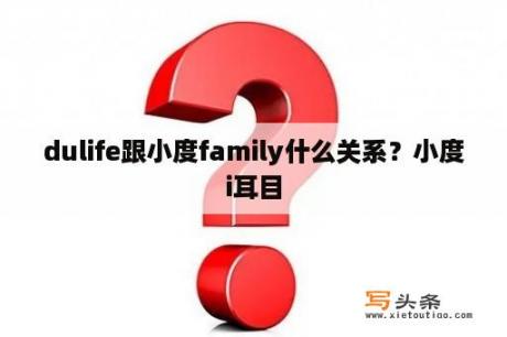 dulife跟小度family什么关系？小度i耳目