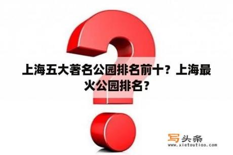 上海五大著名公园排名前十？上海最火公园排名？