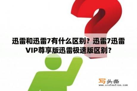 迅雷和迅雷7有什么区别？迅雷7迅雷VIP尊享版迅雷极速版区别？