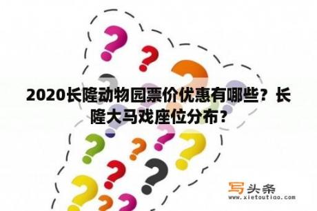 2020长隆动物园票价优惠有哪些？长隆大马戏座位分布？