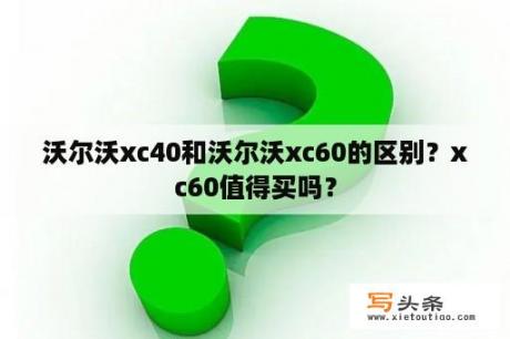 沃尔沃xc40和沃尔沃xc60的区别？xc60值得买吗？