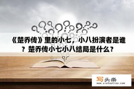 《楚乔传》里的小七，小八扮演者是谁？楚乔传小七小八结局是什么？