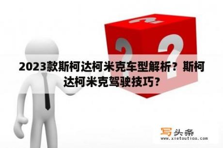 2023款斯柯达柯米克车型解析？斯柯达柯米克驾驶技巧？