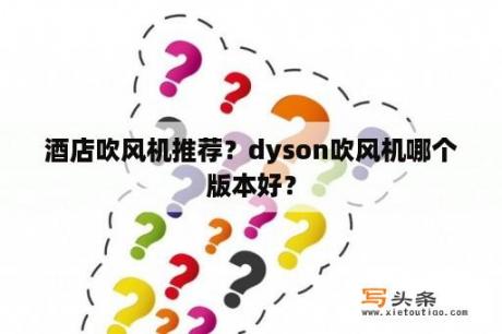 酒店吹风机推荐？dyson吹风机哪个版本好？