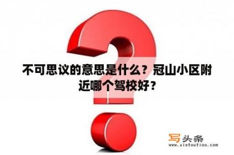 不可思议的意思是什么？冠山小区附近哪个驾校好？